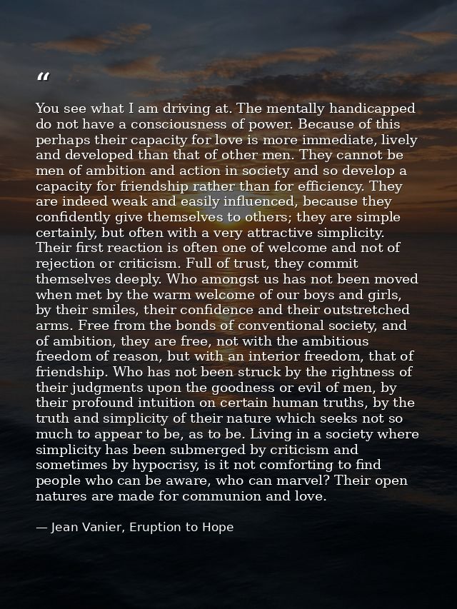 You see what I am driving at. The mentally handicapped do not have a consciousness of power. Because of this perhaps the — Jean Vanier, Eruption to Hope