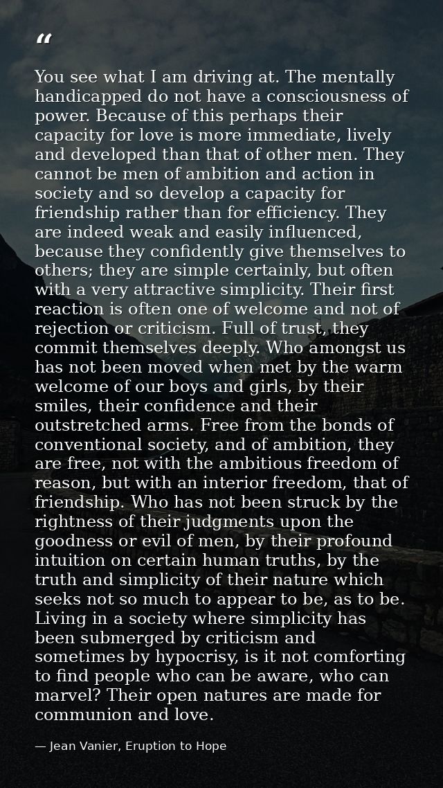 You see what I am driving at. The mentally handicapped do not have a consciousness of power. Because of this perhaps the — Jean Vanier, Eruption to Hope
