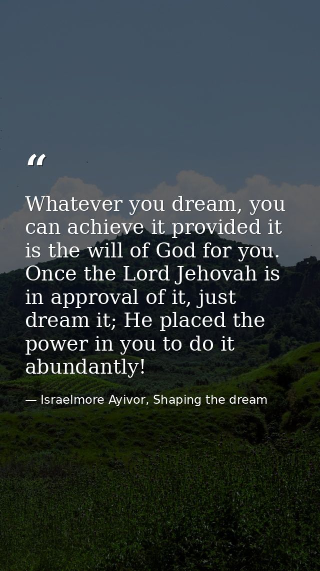 Whatever you dream, you can achieve it provided it is the will of God for you. Once the Lord Jehovah is in approval of i — Israelmore Ayivor, Shaping the dream