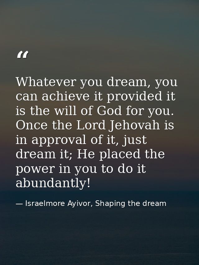 Whatever you dream, you can achieve it provided it is the will of God for you. Once the Lord Jehovah is in approval of i — Israelmore Ayivor, Shaping the dream