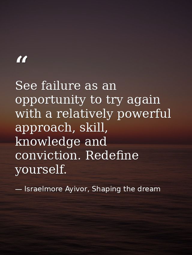 See failure as an opportunity to try again with a relatively powerful approach, skill, knowledge and conviction. Redefin — Israelmore Ayivor, Shaping the dream