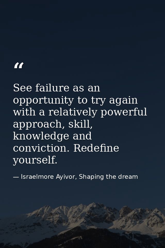 See failure as an opportunity to try again with a relatively powerful approach, skill, knowledge and conviction. Redefin — Israelmore Ayivor, Shaping the dream