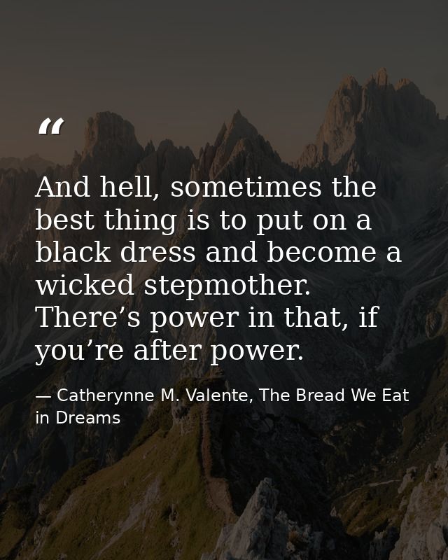 And hell, sometimes the best thing is to put on a black dress and become a wicked stepmother. There’s power in that, if  — Catherynne M. Valente, The Bread We Eat in Dreams