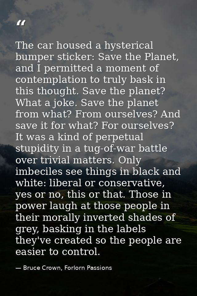 The car housed a hysterical bumper sticker: Save the Planet, and I permitted a moment of contemplation to truly bask in  — Bruce Crown, Forlorn Passions