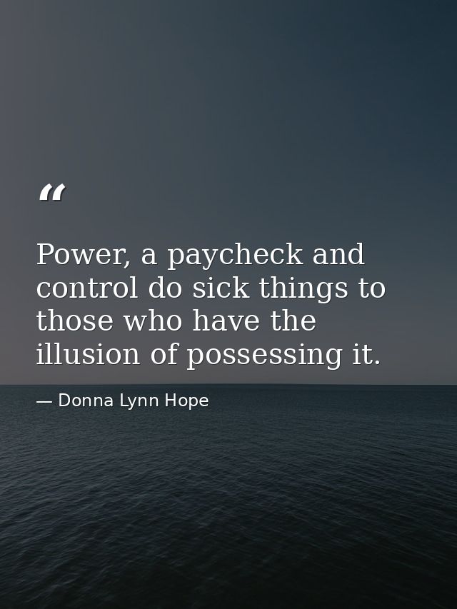 Power, a paycheck and control do sick things to those who have the illusion of possessing it. — Donna Lynn Hope