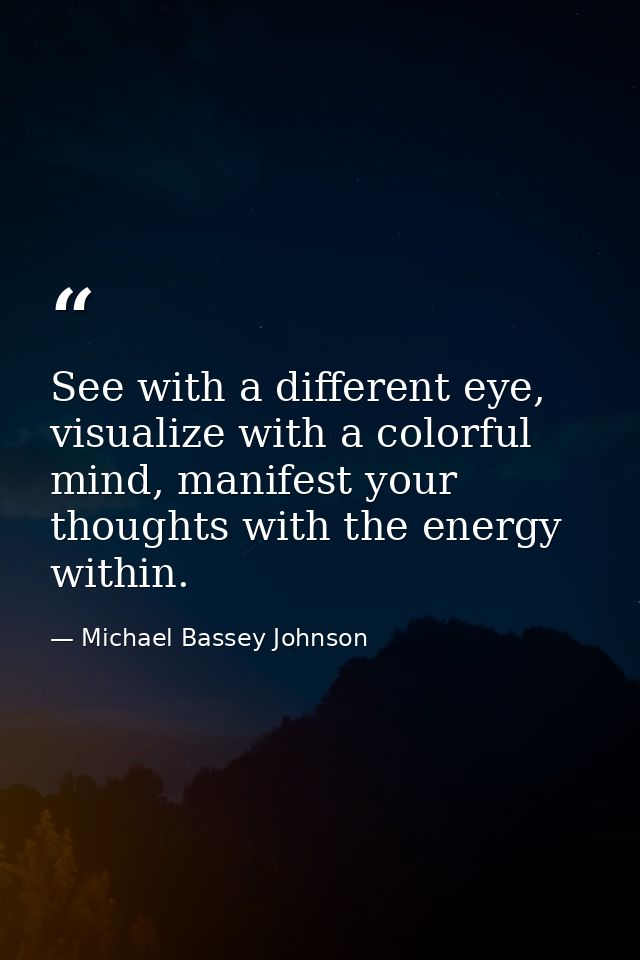 See with a different eye, visualize with a colorful mind, manifest your thoughts with the energy within. — Michael Bassey Johnson