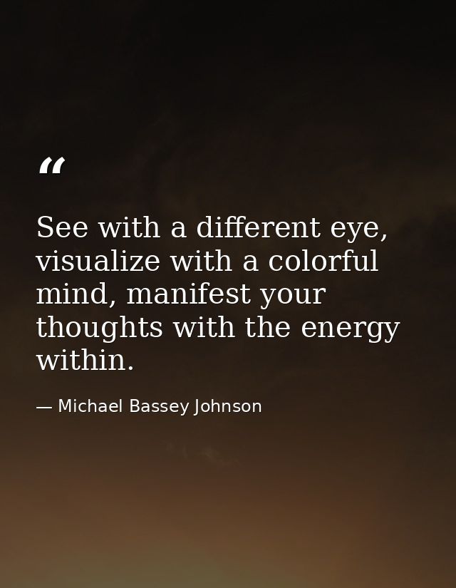See with a different eye, visualize with a colorful mind, manifest your thoughts with the energy within. — Michael Bassey Johnson
