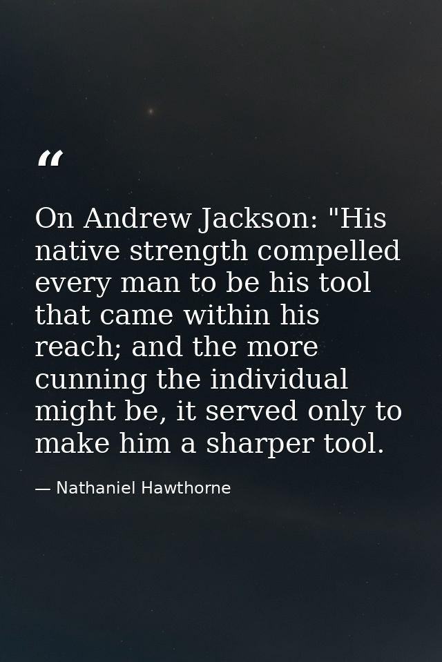 On Andrew Jackson: "His native strength compelled every man to be his tool that came within his reach; and the more cunn — Nathaniel Hawthorne