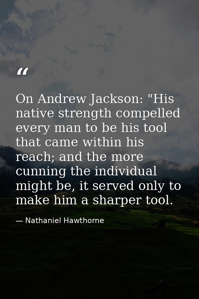 On Andrew Jackson: "His native strength compelled every man to be his tool that came within his reach; and the more cunn — Nathaniel Hawthorne