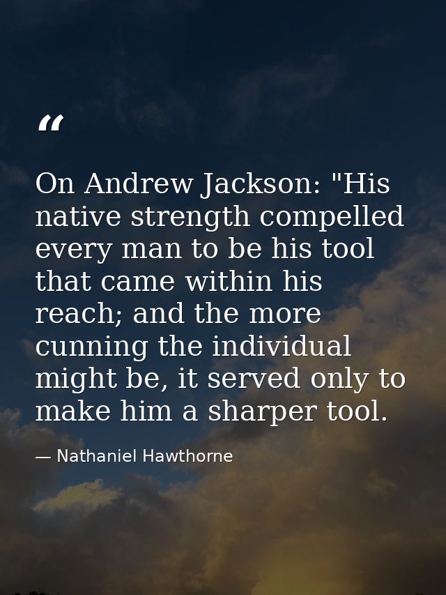 On Andrew Jackson: "His native strength compelled every man to be his tool that came within his reach; and the more cunn — Nathaniel Hawthorne