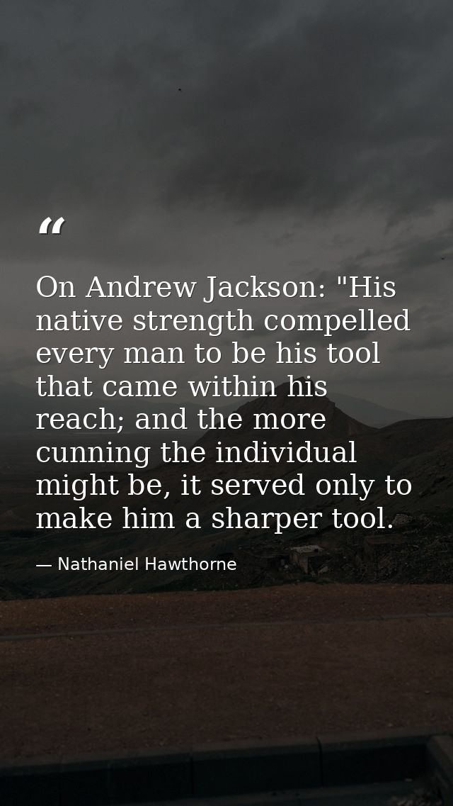 On Andrew Jackson: "His native strength compelled every man to be his tool that came within his reach; and the more cunn — Nathaniel Hawthorne