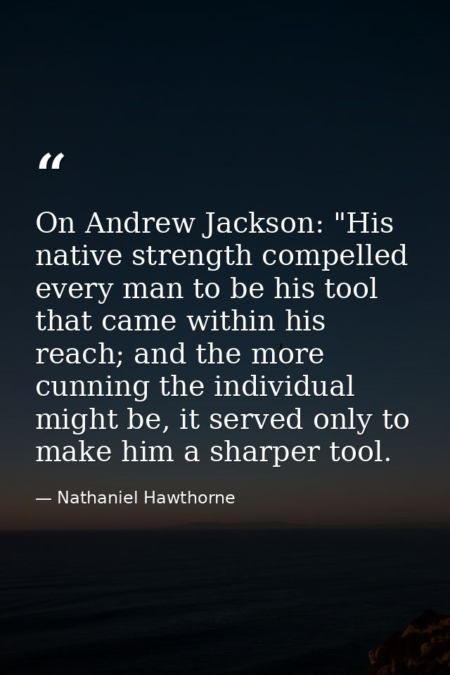 On Andrew Jackson: "His native strength compelled every man to be his tool that came within his reach; and the more cunn — Nathaniel Hawthorne