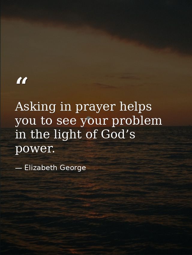 Asking in prayer helps you to see your problem in the light of God’s power. — Elizabeth George