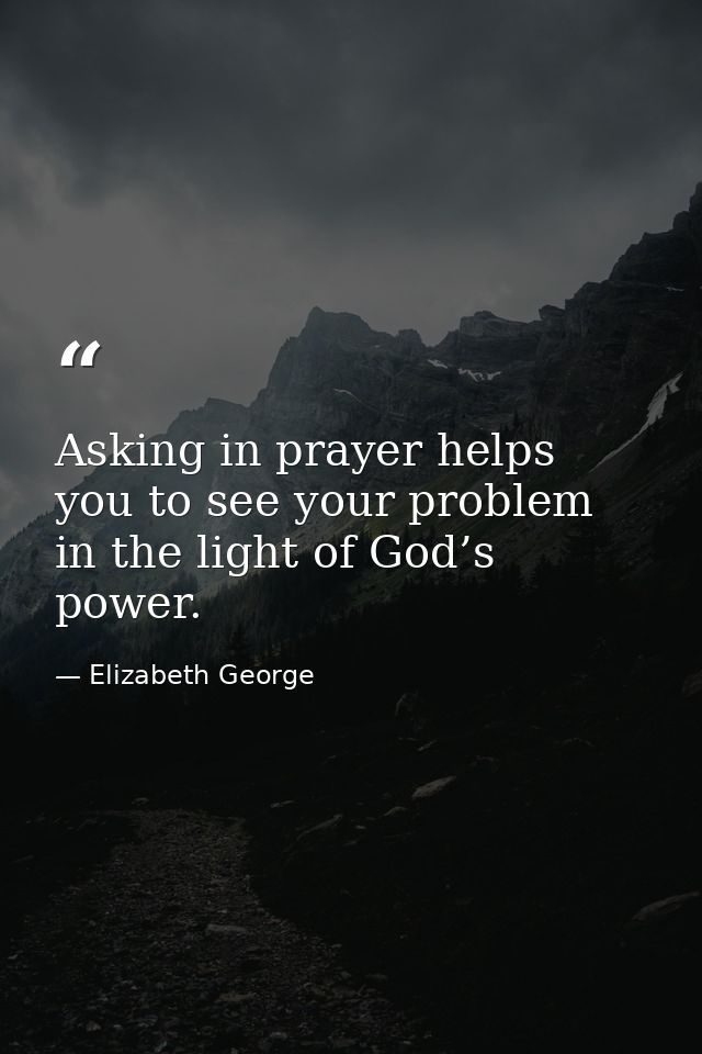 Asking in prayer helps you to see your problem in the light of God’s power. — Elizabeth George