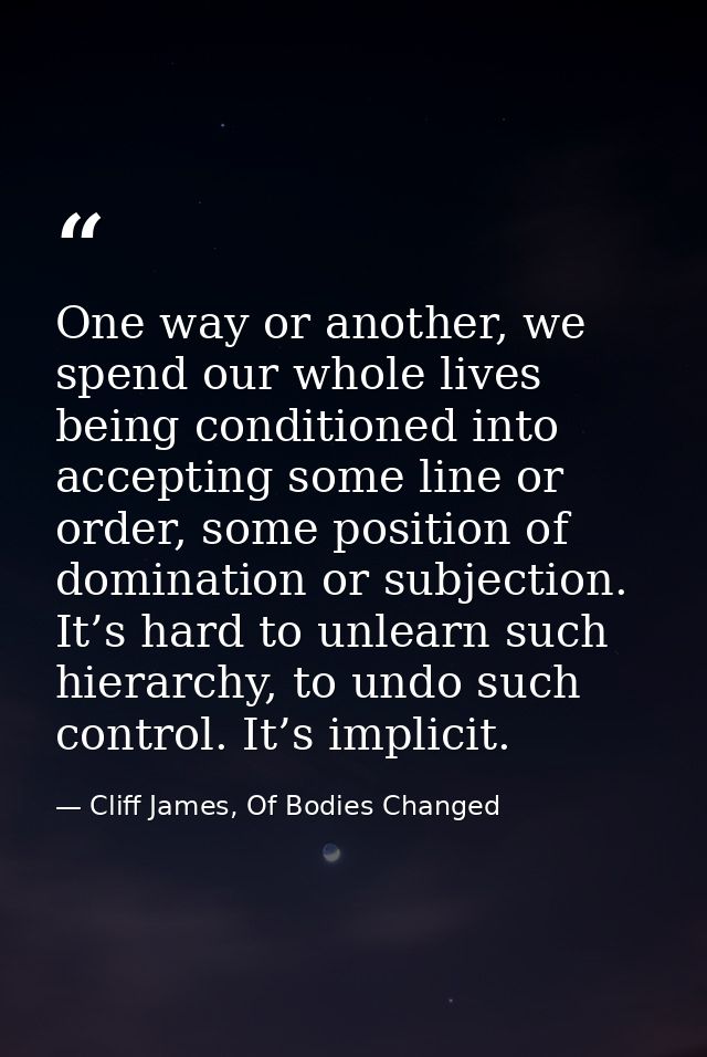 One way or another, we spend our whole lives being conditioned into accepting some line or order, some position of domin — Cliff James, Of Bodies Changed