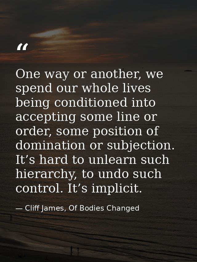 One way or another, we spend our whole lives being conditioned into accepting some line or order, some position of domin — Cliff James, Of Bodies Changed