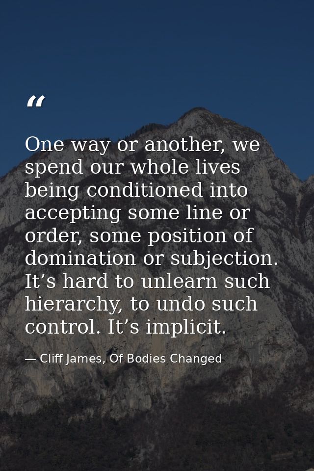 One way or another, we spend our whole lives being conditioned into accepting some line or order, some position of domin — Cliff James, Of Bodies Changed