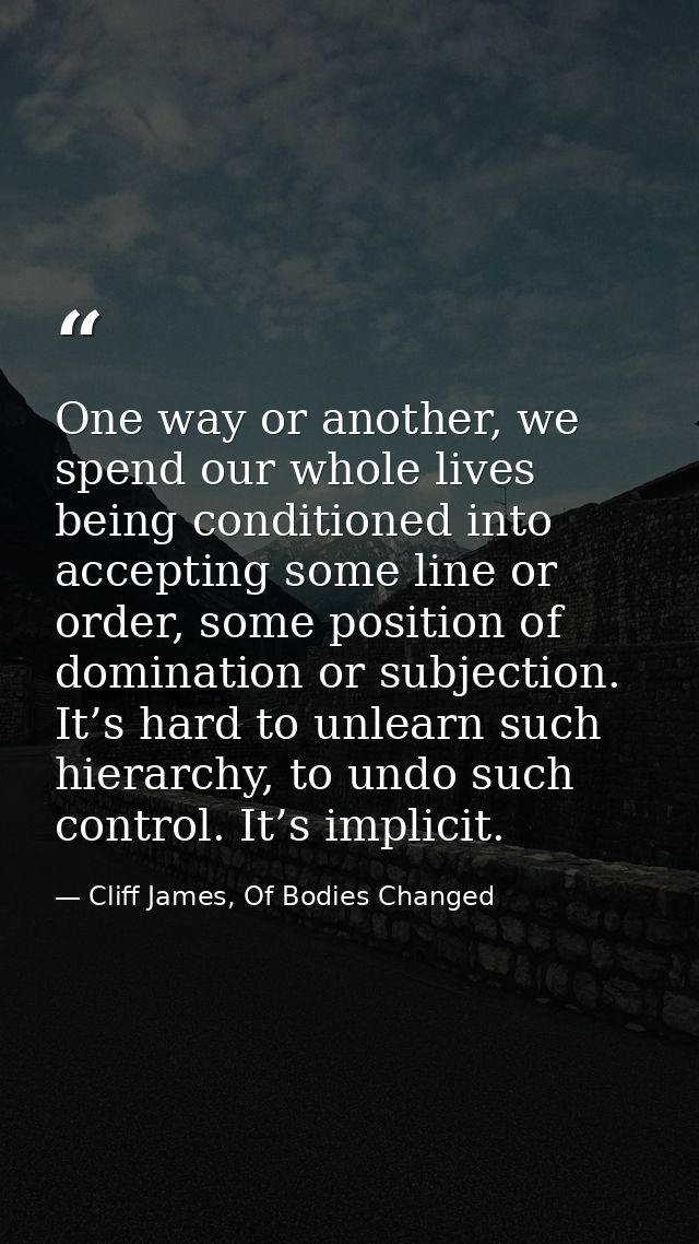 One way or another, we spend our whole lives being conditioned into accepting some line or order, some position of domin — Cliff James, Of Bodies Changed