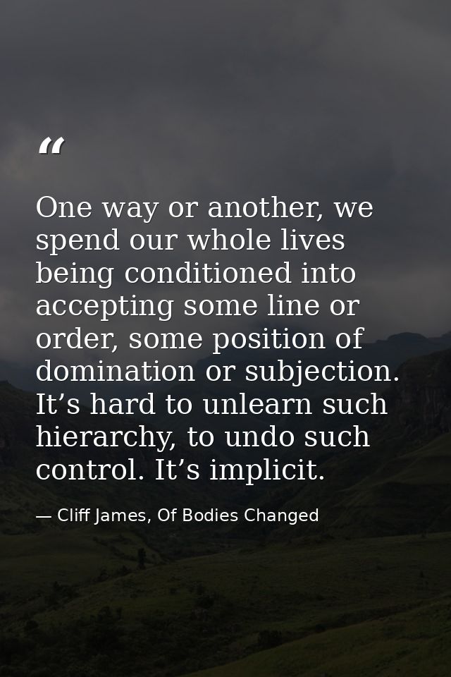 One way or another, we spend our whole lives being conditioned into accepting some line or order, some position of domin — Cliff James, Of Bodies Changed