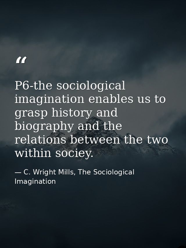 P6-the sociological imagination enables us to grasp history and biography and the relations between the two within socie — C. Wright Mills, The Sociological Imagination