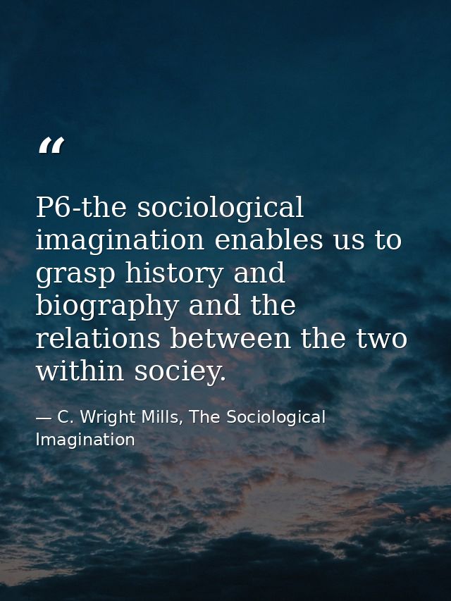 P6-the sociological imagination enables us to grasp history and biography and the relations between the two within socie — C. Wright Mills, The Sociological Imagination