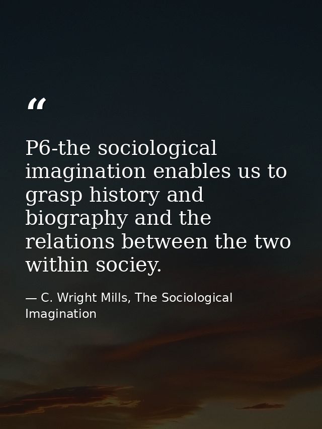 P6-the sociological imagination enables us to grasp history and biography and the relations between the two within socie — C. Wright Mills, The Sociological Imagination