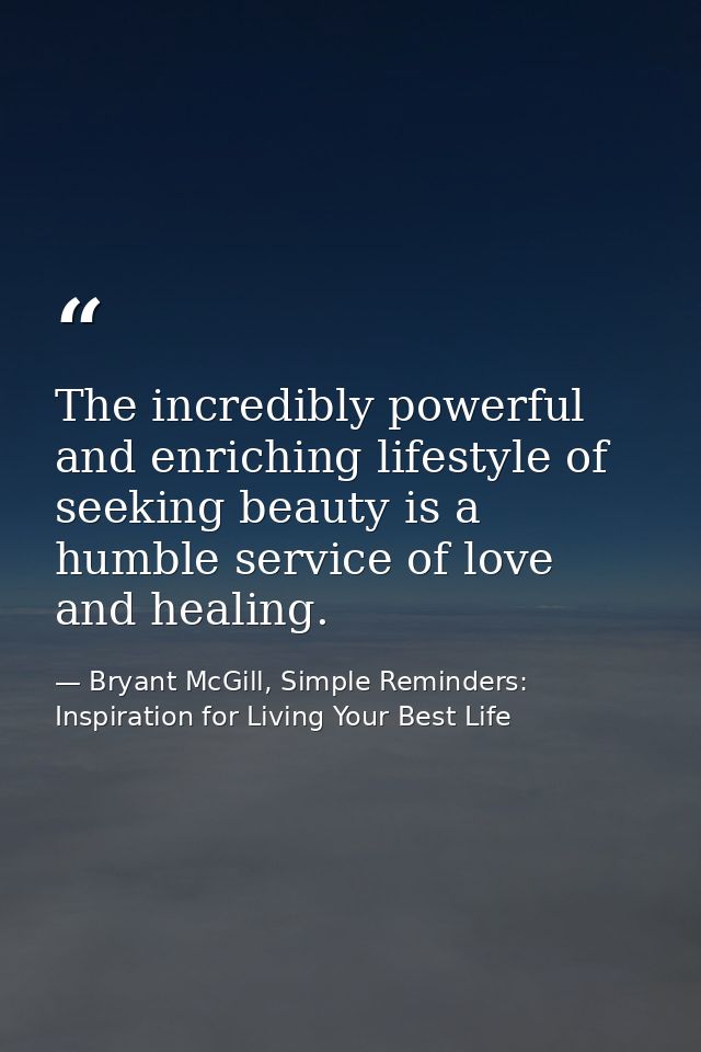 The incredibly powerful and enriching lifestyle of seeking beauty is a humble service of love and healing. — Bryant McGill, Simple Reminders: Inspiration for Living Your Best Life