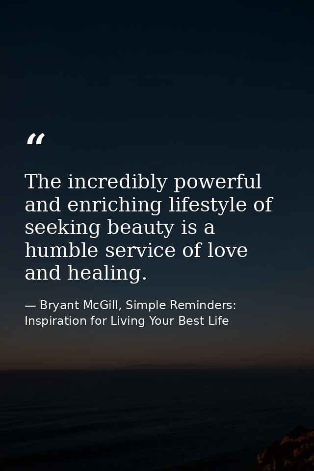 The incredibly powerful and enriching lifestyle of seeking beauty is a humble service of love and healing. — Bryant McGill, Simple Reminders: Inspiration for Living Your Best Life