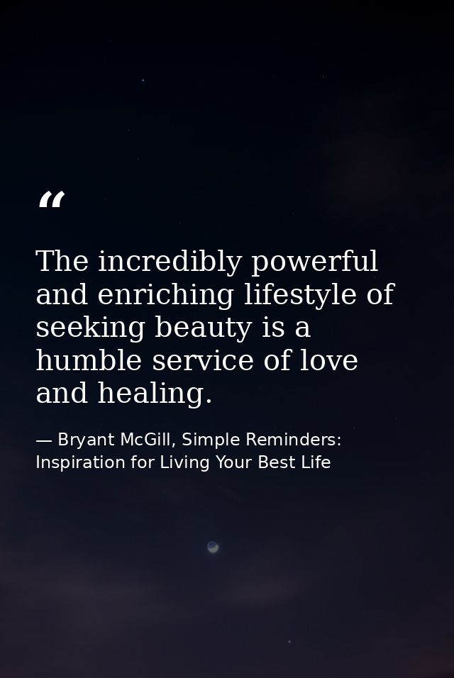 The incredibly powerful and enriching lifestyle of seeking beauty is a humble service of love and healing. — Bryant McGill, Simple Reminders: Inspiration for Living Your Best Life