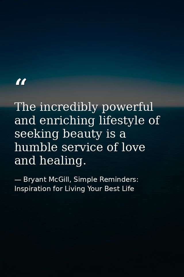 The incredibly powerful and enriching lifestyle of seeking beauty is a humble service of love and healing. — Bryant McGill, Simple Reminders: Inspiration for Living Your Best Life