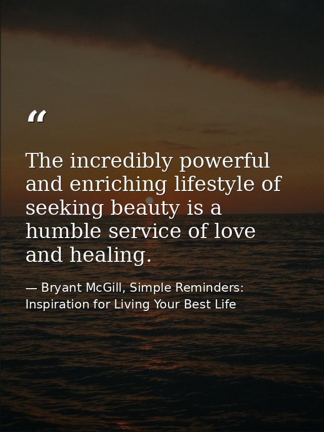 The incredibly powerful and enriching lifestyle of seeking beauty is a humble service of love and healing. — Bryant McGill, Simple Reminders: Inspiration for Living Your Best Life