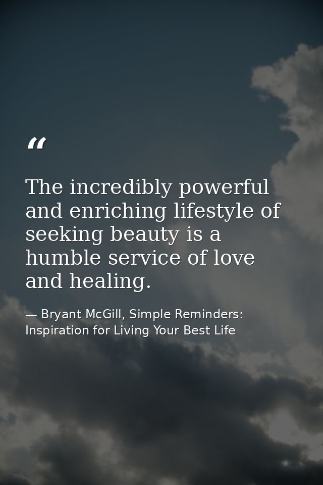 The incredibly powerful and enriching lifestyle of seeking beauty is a humble service of love and healing. — Bryant McGill, Simple Reminders: Inspiration for Living Your Best Life