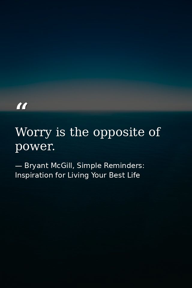 Worry is the opposite of power. — Bryant McGill, Simple Reminders: Inspiration for Living Your Best Life