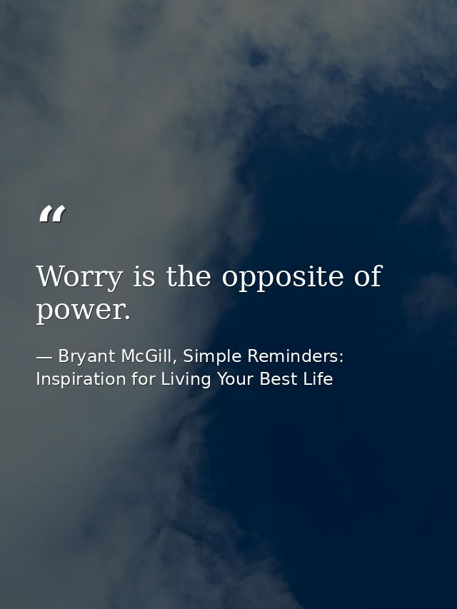 Worry is the opposite of power. — Bryant McGill, Simple Reminders: Inspiration for Living Your Best Life