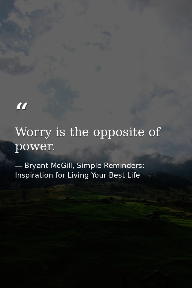 Worry is the opposite of power. — Bryant McGill, Simple Reminders: Inspiration for Living Your Best Life