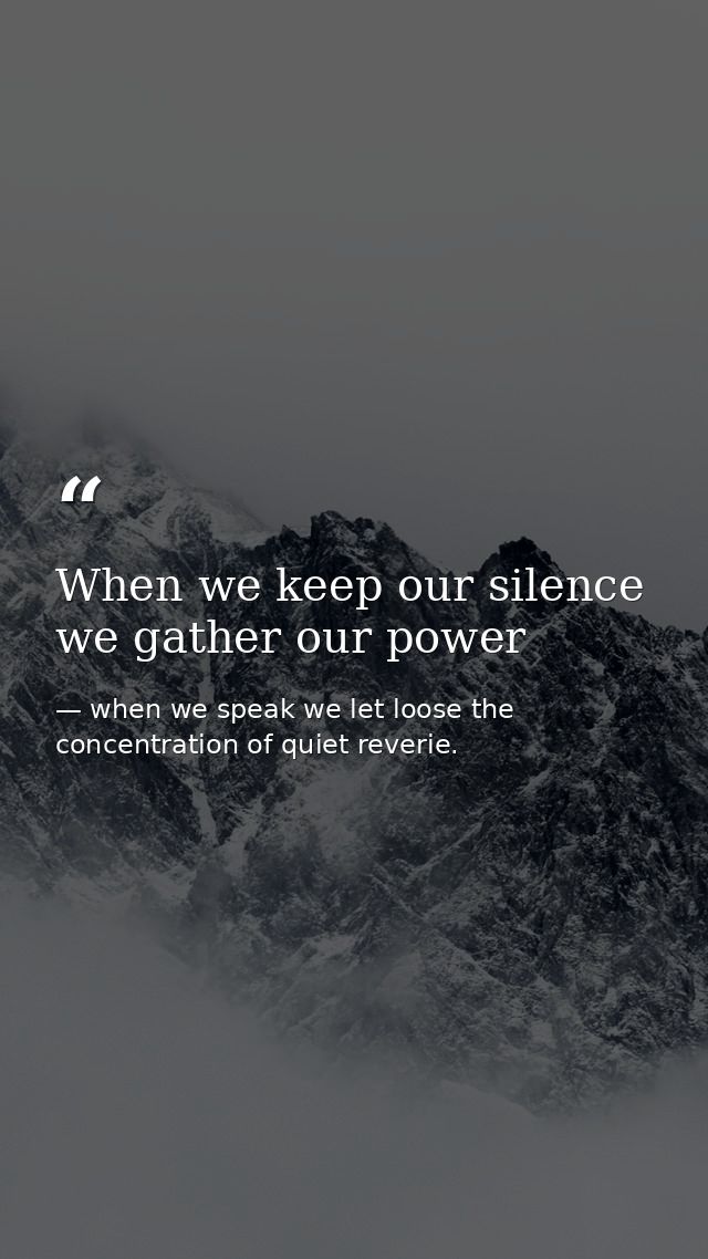 When we keep our silence we gather our power — when we speak we let loose the concentration of quiet reverie.