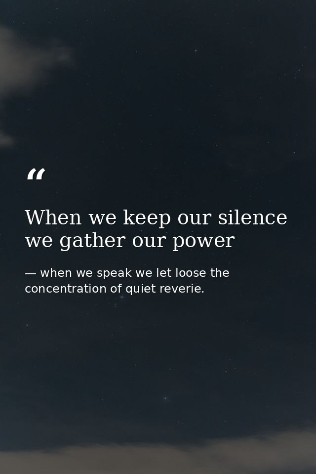 When we keep our silence we gather our power — when we speak we let loose the concentration of quiet reverie.