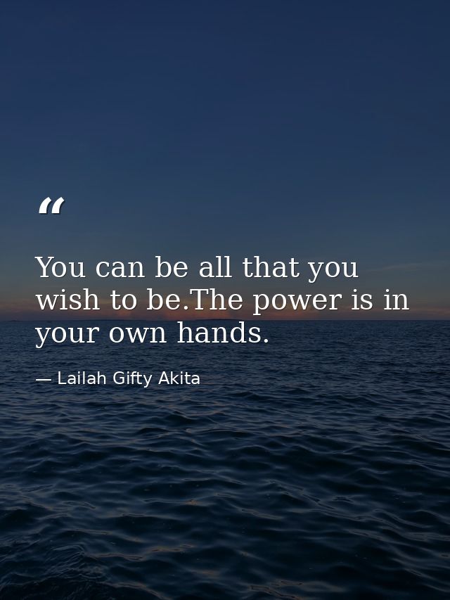 You can be all that you wish to be.The power is in your own hands. — Lailah Gifty Akita