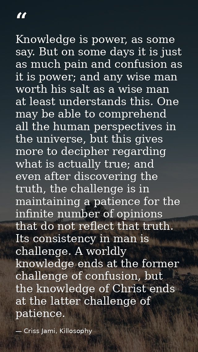 Knowledge is power, as some say. But on some days it is just as much pain and confusion as it is power; and any wise man — Criss Jami, Killosophy