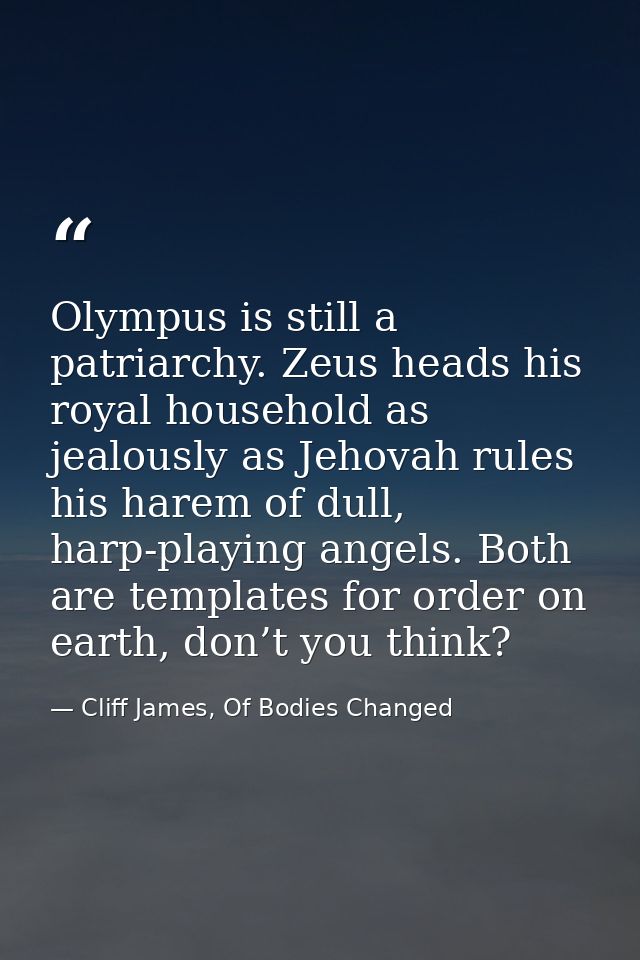 Olympus is still a patriarchy. Zeus heads his royal household as jealously as Jehovah rules his harem of dull, harp-play — Cliff James, Of Bodies Changed