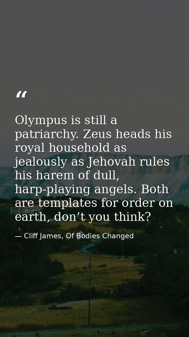 Olympus is still a patriarchy. Zeus heads his royal household as jealously as Jehovah rules his harem of dull, harp-play — Cliff James, Of Bodies Changed