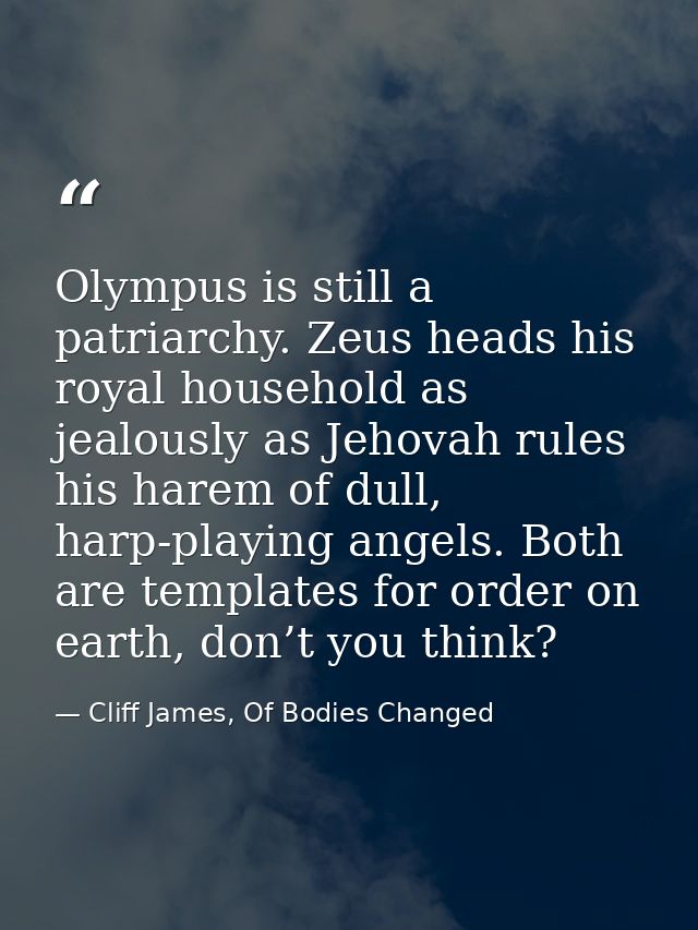 Olympus is still a patriarchy. Zeus heads his royal household as jealously as Jehovah rules his harem of dull, harp-play — Cliff James, Of Bodies Changed