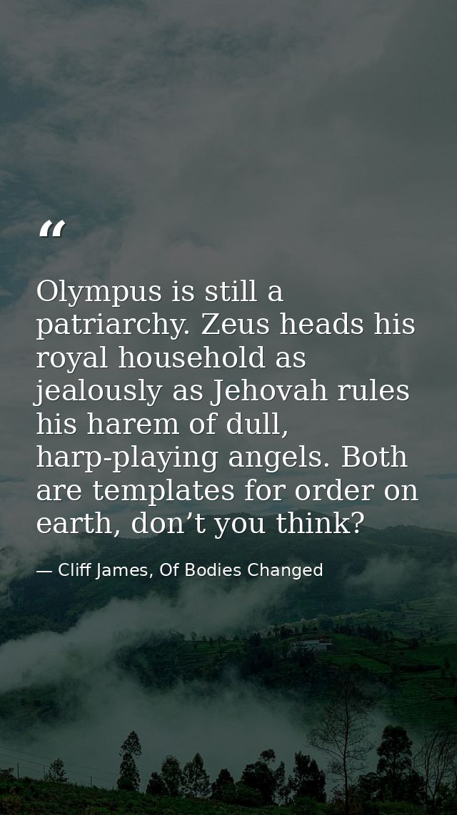 Olympus is still a patriarchy. Zeus heads his royal household as jealously as Jehovah rules his harem of dull, harp-play — Cliff James, Of Bodies Changed