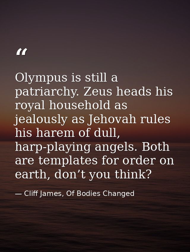 Olympus is still a patriarchy. Zeus heads his royal household as jealously as Jehovah rules his harem of dull, harp-play — Cliff James, Of Bodies Changed