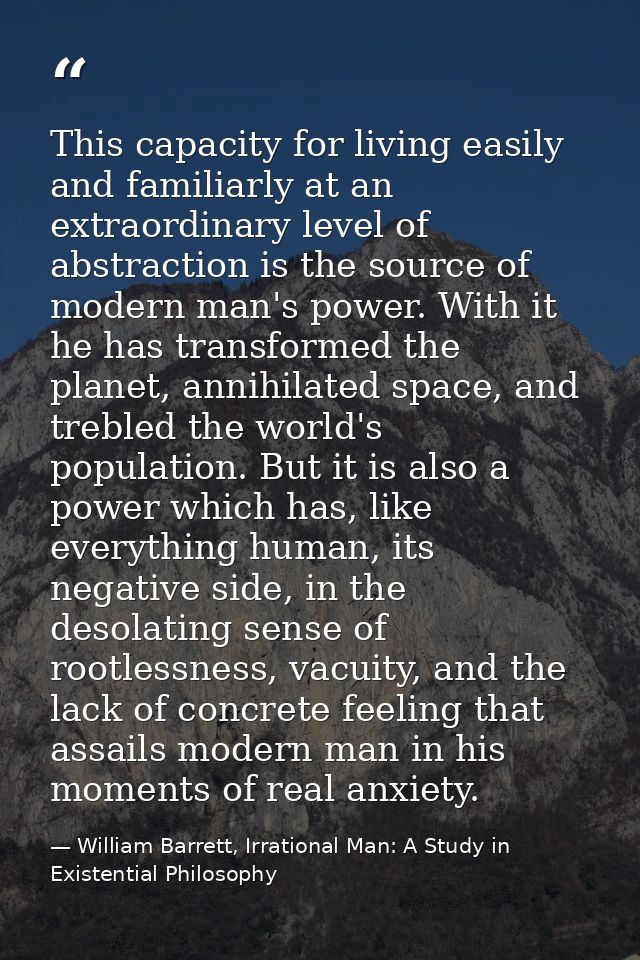 This capacity for living easily and familiarly at an extraordinary level of abstraction is the source of modern man's po — William Barrett, Irrational Man: A Study in Existential Philosophy