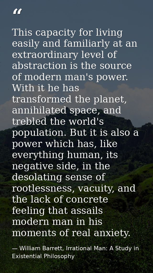 This capacity for living easily and familiarly at an extraordinary level of abstraction is the source of modern man's po — William Barrett, Irrational Man: A Study in Existential Philosophy