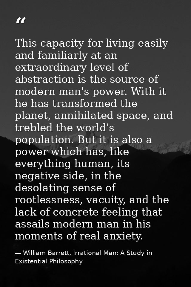 This capacity for living easily and familiarly at an extraordinary level of abstraction is the source of modern man's po — William Barrett, Irrational Man: A Study in Existential Philosophy