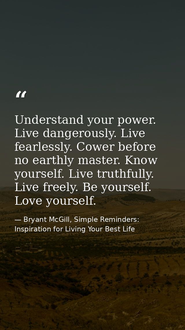 Understand your power. Live dangerously. Live fearlessly. Cower before no earthly master. Know yourself. Live truthfully — Bryant McGill, Simple Reminders: Inspiration for Living Your Best Life