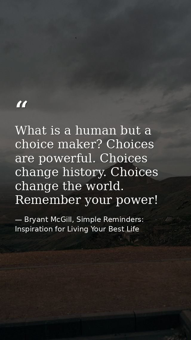 What is a human but a choice maker? Choices are powerful. Choices change history. Choices change the world. Remember you — Bryant McGill, Simple Reminders: Inspiration for Living Your Best Life