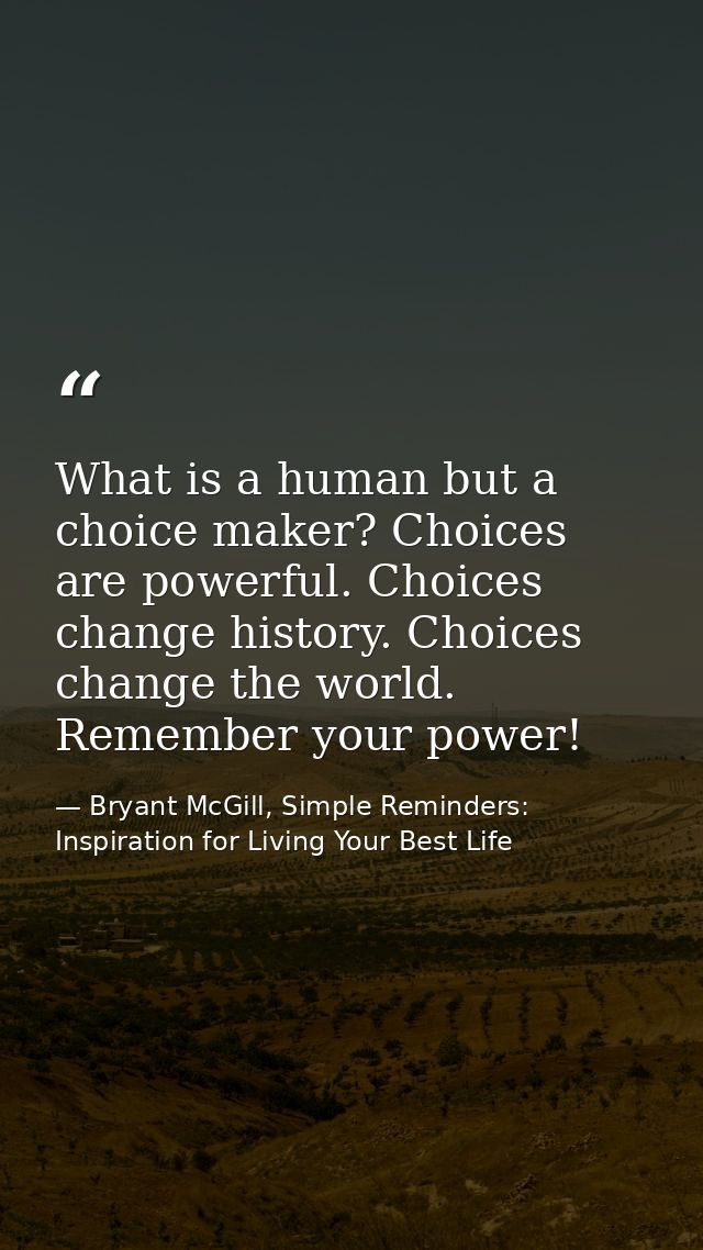What is a human but a choice maker? Choices are powerful. Choices change history. Choices change the world. Remember you — Bryant McGill, Simple Reminders: Inspiration for Living Your Best Life